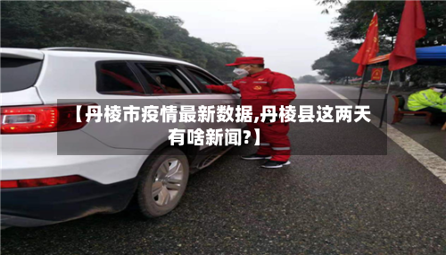 【丹棱市疫情最新数据,丹棱县这两天有啥新闻?】-第1张图片