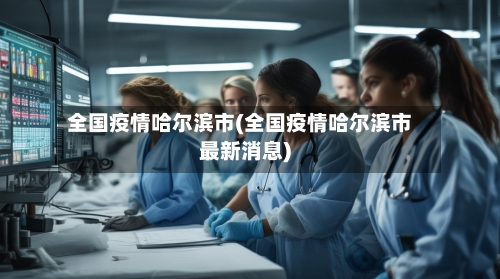 全国疫情哈尔滨市(全国疫情哈尔滨市最新消息)-第3张图片