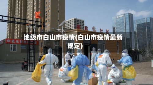 地级市白山市疫情(白山市疫情最新规定)-第2张图片