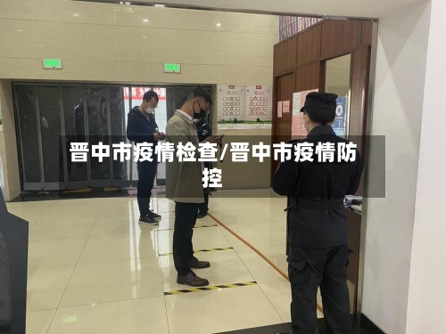 晋中市疫情检查/晋中市疫情防控-第3张图片