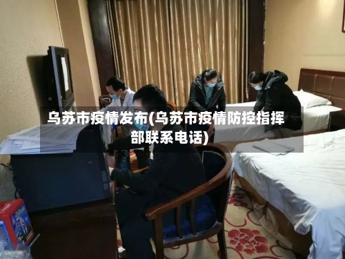 乌苏市疫情发布(乌苏市疫情防控指挥部联系电话)-第1张图片