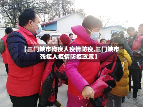 【三门峡市残疾人疫情防疫,三门峡市残疾人疫情防疫政策】-第1张图片