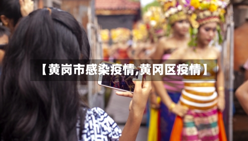 【黄岗市感染疫情,黄冈区疫情】-第1张图片