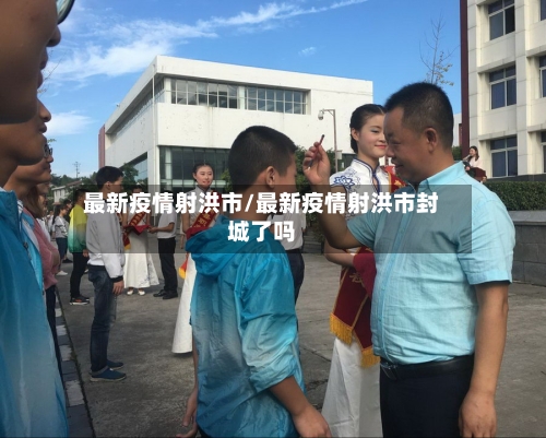 最新疫情射洪市/最新疫情射洪市封城了吗-第1张图片