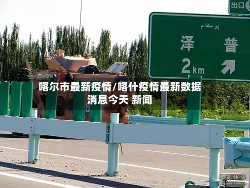 喀尔市最新疫情/喀什疫情最新数据消息今天 新闻-第1张图片