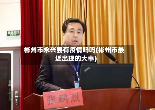 彬州市永兴县有疫情吗吗(彬州市最近出现的大事)-第1张图片