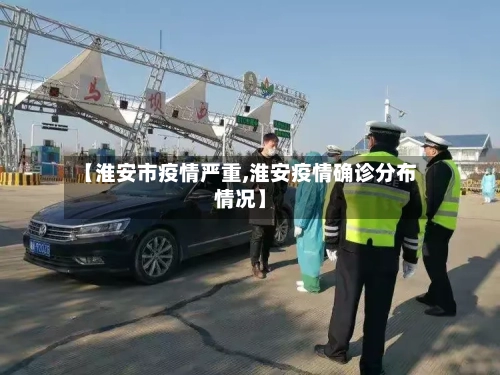 【淮安市疫情严重,淮安疫情确诊分布情况】-第3张图片