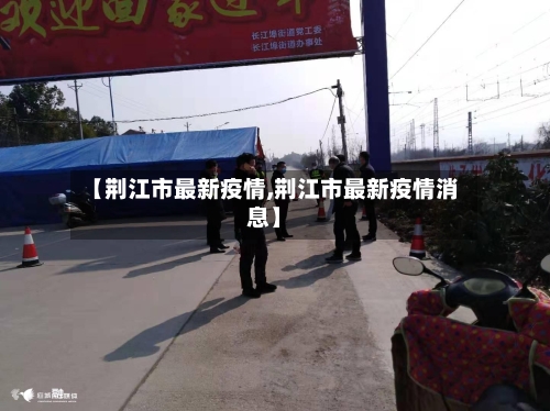 【荆江市最新疫情,荆江市最新疫情消息】-第1张图片