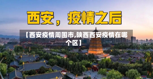 【西安疫情周围市,陕西西安疫情在哪个区】-第1张图片