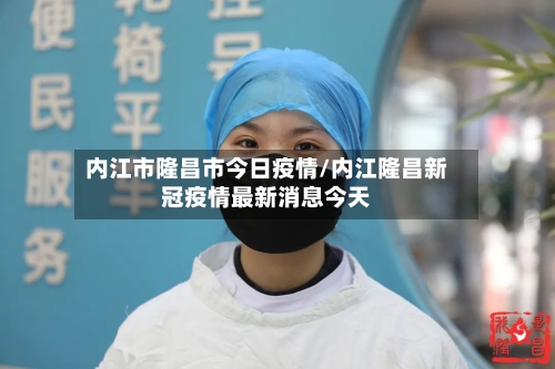 内江市隆昌市今日疫情/内江隆昌新冠疫情最新消息今天-第3张图片