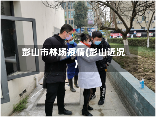 彭山市林场疫情(彭山近况)-第1张图片