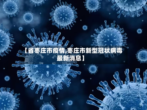 【省枣庄市疫情,枣庄市新型冠状病毒最新消息】-第2张图片