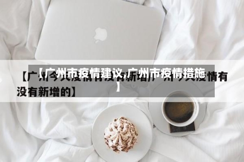 【广州市疫情建议,广州市疫情措施】-第1张图片