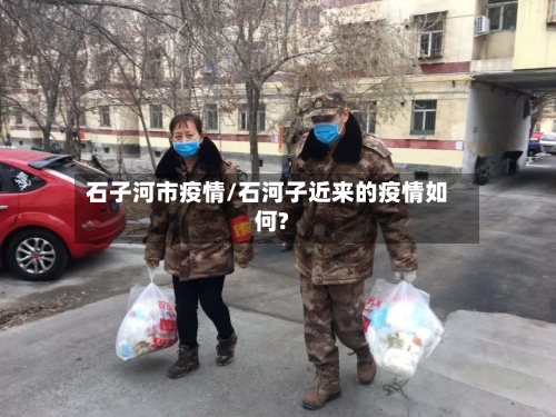 石子河市疫情/石河子近来的疫情如何?-第1张图片