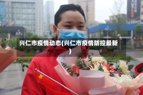 兴仁市疫情动态(兴仁市疫情防控最新)-第2张图片