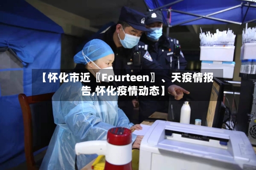 【怀化市近〖Fourteen〗、天疫情报告,怀化疫情动态】-第1张图片