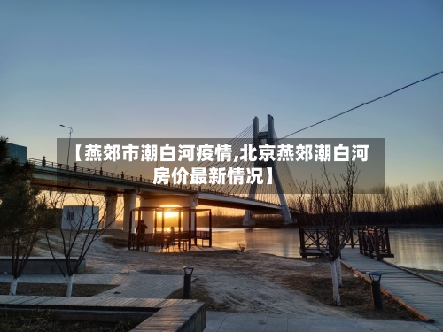 【燕郊市潮白河疫情,北京燕郊潮白河房价最新情况】-第3张图片