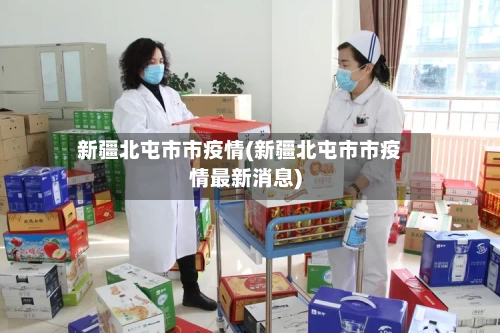 新疆北屯市市疫情(新疆北屯市市疫情最新消息)-第2张图片